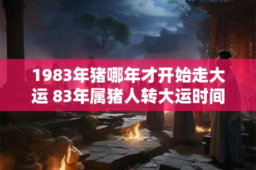 1983年猪哪年才开始走大运 83年属猪人转大运时间