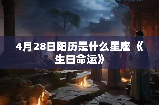 4月28日阳历是什么星座 《生日命运》