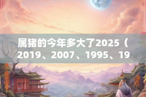 属猪的今年多大了2025（2019、2007、1995、1983、1971）