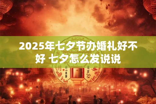 2026年七夕节办婚礼好不好 七夕怎么发说说
