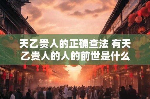 天乙贵人的正确查法 有天乙贵人的人的前世是什么