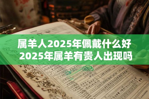属羊人2025年佩戴什么好 2025年属羊有贵人出现吗