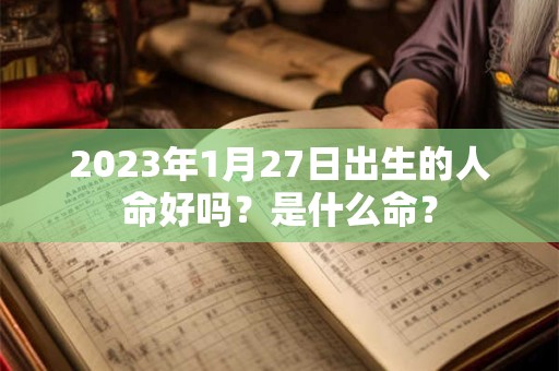 2023年1月27日出生的人命好吗？是什么命？