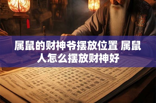 属鼠的财神爷摆放位置 属鼠人怎么摆放财神好