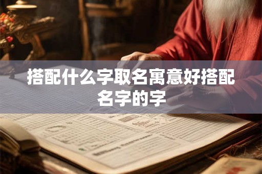 搭配什么字取名寓意好搭配名字的字