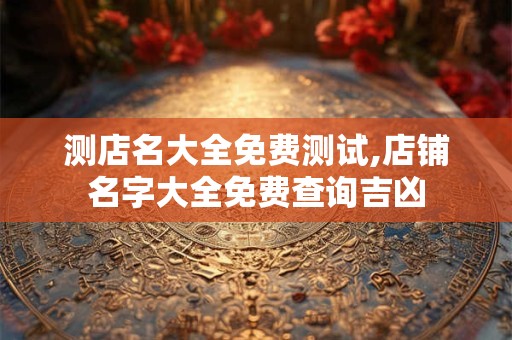 详细阅读:测店名大全免费测试,店铺名字大全免费查询吉凶 测店名大全免费测试,店铺名字大全免费查询吉凶