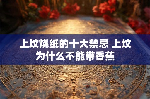 上坟烧纸的十大禁忌 上坟为什么不能带香蕉