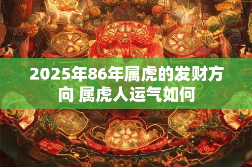 详细阅读:2025年86年属虎的发财方向 属虎人运气如何 2025年86年属虎的发财方向 属虎人运气如何