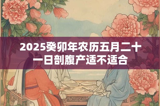2025癸卯年农历五月二十一日剖腹产适不适合