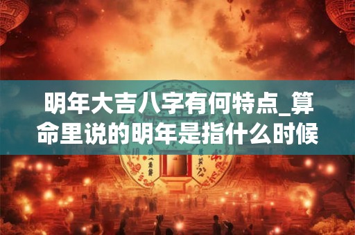明年大吉八字有何特点_算命里说的明年是指什么时候
