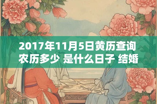 2017年11月5日黄历查询 农历多少 是什么日子 结婚吉时 2017年11月5日黄历查询 农历多少 是什么日子 结婚吉时