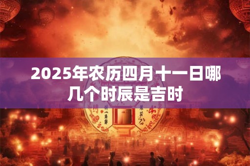 2025年农历四月十一日哪几个时辰是吉时