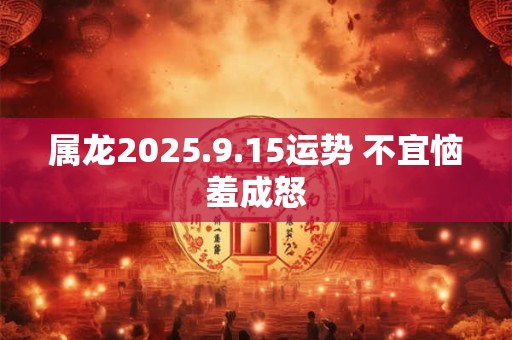 属龙2025.9.15运势 不宜恼羞成怒
