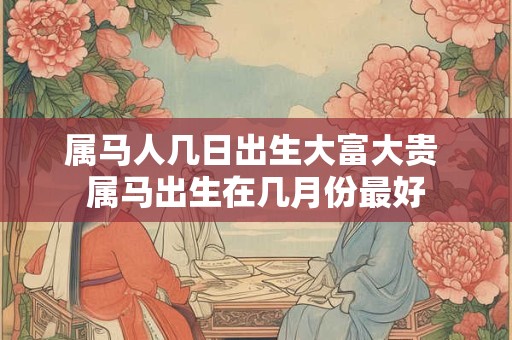 属马人几日出生大富大贵 属马出生在几月份最好