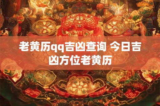 老黄历qq吉凶查询 今日吉凶方位老黄历
