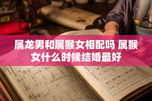 属龙男和属猴女相配吗 属猴女什么时候结婚最好