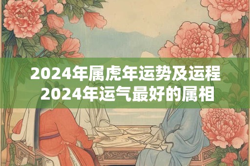 2024年属虎年运势及运程 2024年运气最好的属相