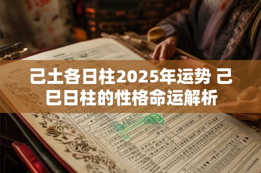 己土各日柱2025年运势 己巳日柱的性格命运解析