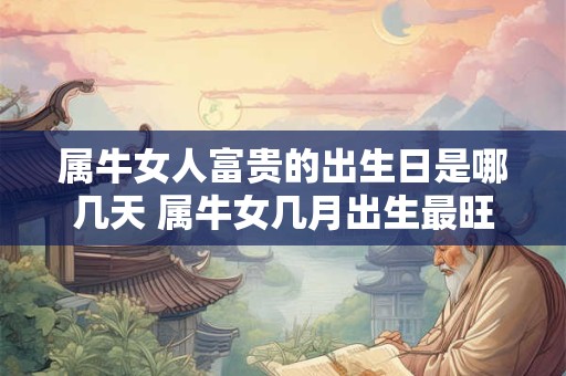 属牛女人富贵的出生日是哪几天 属牛女几月出生最旺夫