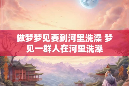 做梦梦见要到河里洗澡 梦见一群人在河里洗澡