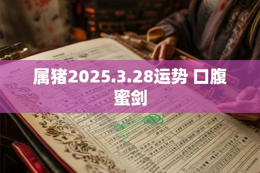 属猪2025.3.28运势 口腹蜜剑
