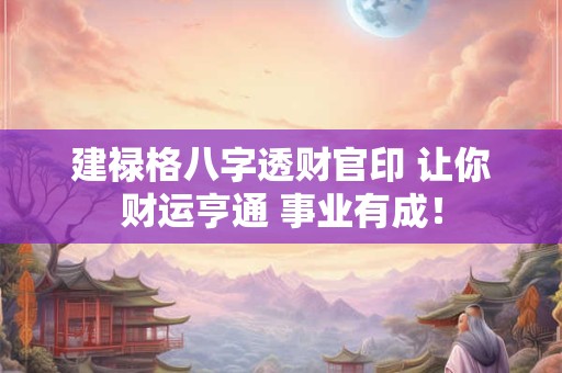 建禄格八字透财官印 让你财运亨通 事业有成! 建禄格八字透财官印 让你财运亨通 事业有成!