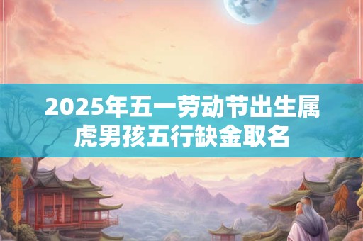 2025年五一劳动节出生属虎男孩五行缺金取名