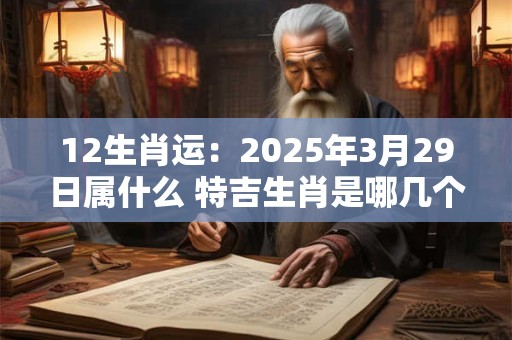 12生肖运：2025年3月29日属什么 特吉生肖是哪几个