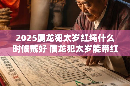 2025属龙犯太岁红绳什么时候戴好 属龙犯太岁能带红绳好不好