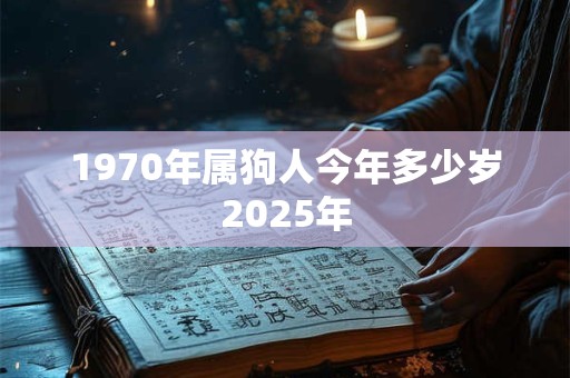 1970年属狗人今年多少岁2025年