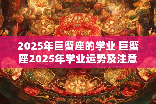 2025年巨蟹座的学业 巨蟹座2025年学业运势及注意事项