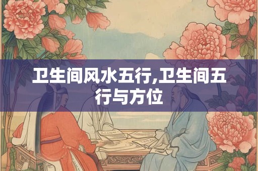 卫生间风水五行,卫生间五行与方位