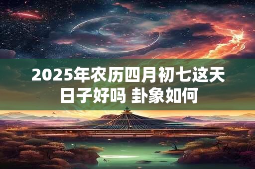 2025年农历四月初七这天日子好吗 卦象如何