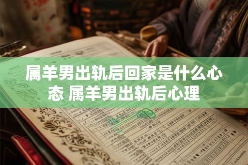 属羊男出轨后回家是什么心态 属羊男出轨后心理