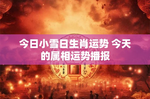 今日小雪日生肖运势 今天的属相运势播报