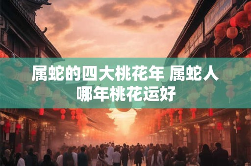属蛇的四大桃花年 属蛇人哪年桃花运好