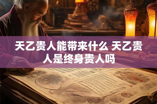 天乙贵人能带来什么 天乙贵人是终身贵人吗