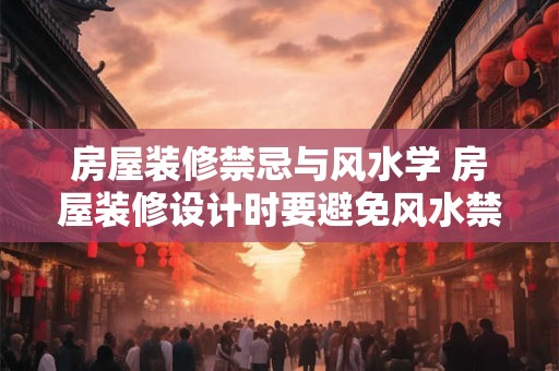 房屋装修禁忌与风水学 房屋装修设计时要避免风水禁忌