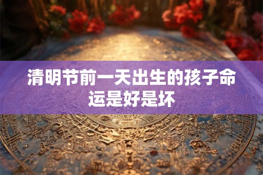 清明节前一天出生的孩子命运是好是坏 清明节前一天出生的孩子命运是好是坏