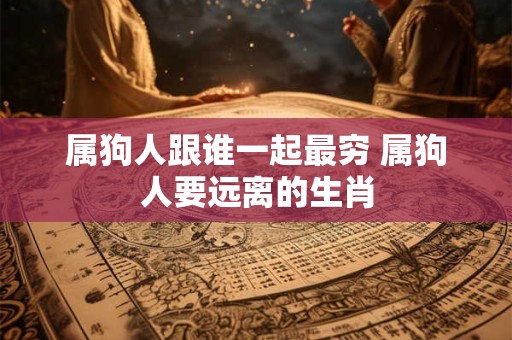 属狗人跟谁一起最穷 属狗人要远离的生肖