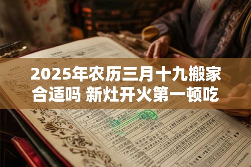2025年农历三月十九搬家合适吗 新灶开火第一顿吃什么