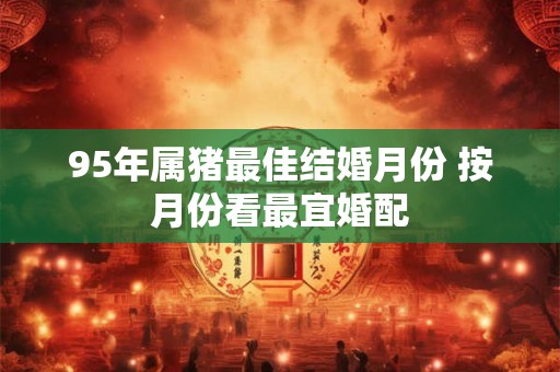 95年属猪最佳结婚月份 按月份看最宜婚配