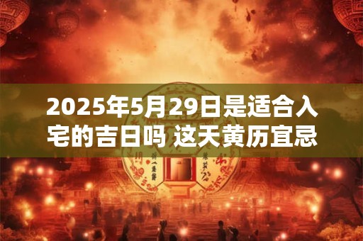2025年5月29日是适合入宅的吉日吗 这天黄历宜忌