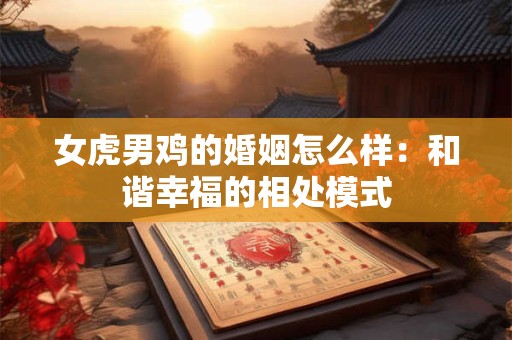 女虎男鸡的婚姻怎么样：和谐幸福的相处模式