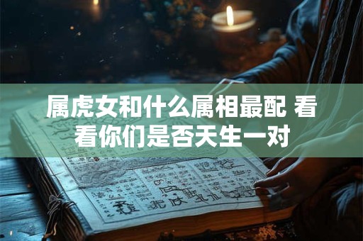 属虎女和什么属相最配 看看你们是否天生一对