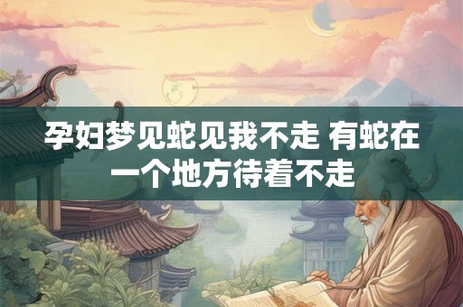 孕妇梦见蛇见我不走 有蛇在一个地方待着不走