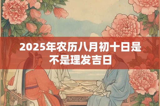 2025年农历八月初十日是不是理发吉日