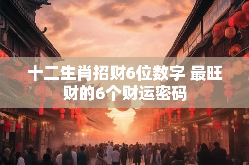 十二生肖招财6位数字 最旺财的6个财运密码