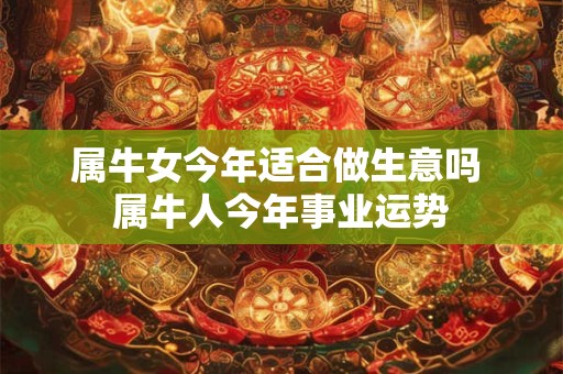 属牛女今年适合做生意吗 属牛人今年事业运势