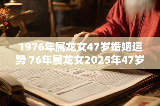 1976年属龙女47岁婚姻运势 76年属龙女2025年47岁婚姻幸福吗